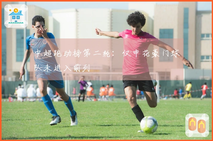 中超跑动榜第二轮：仅申花豪门球队未进入前列