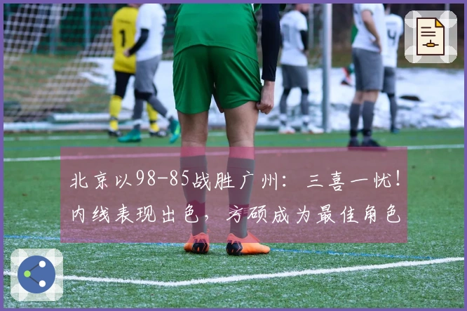 北京以98-85战胜广州：三喜一忧！内线表现出色，方硕成为最佳角色，杰曼怎么办？