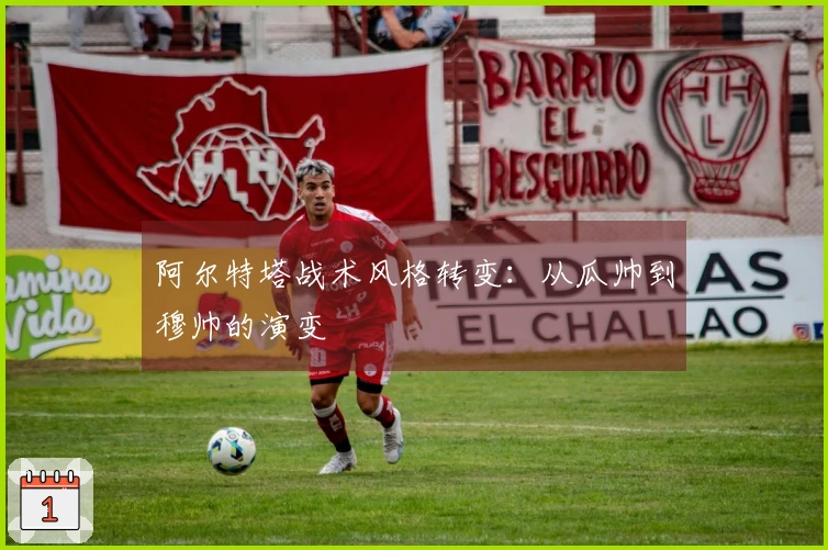 阿尔特塔战术风格转变：从瓜帅到穆帅的演变