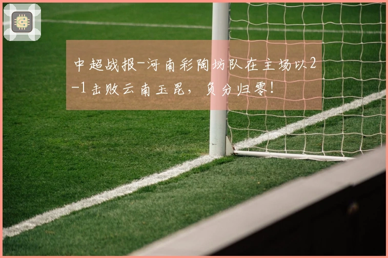 中超战报-河南彩陶坊队在主场以2-1击败云南玉昆，负分归零！