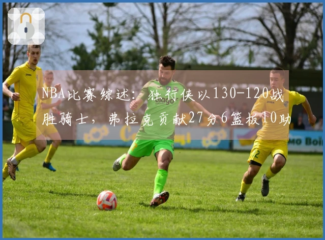 NBA比赛综述：独行侠以130-120战胜骑士，弗拉克贡献27分6篮板10助攻