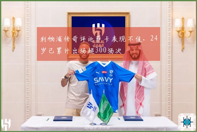 利物浦传奇评论萨卡表现不佳，24岁已累计出场超300场次