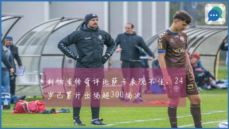 利物浦传奇评论萨卡表现不佳，24岁已累计出场超300场次