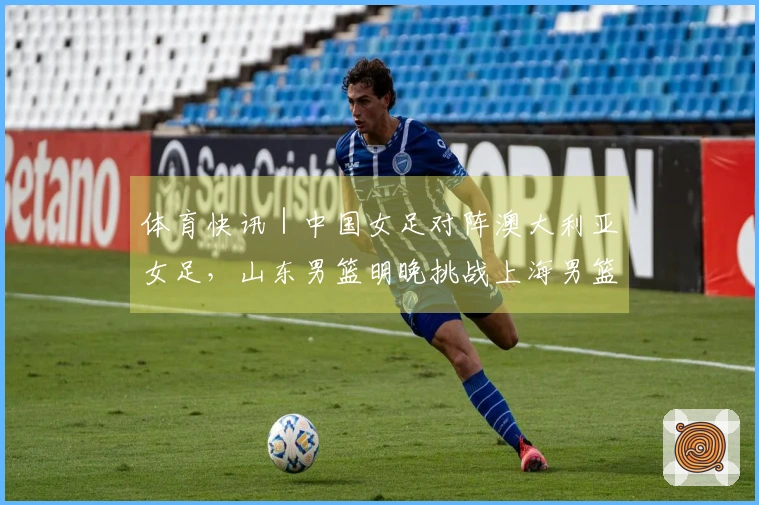 体育快讯｜中国女足对阵澳大利亚女足，山东男篮明晚挑战上海男篮