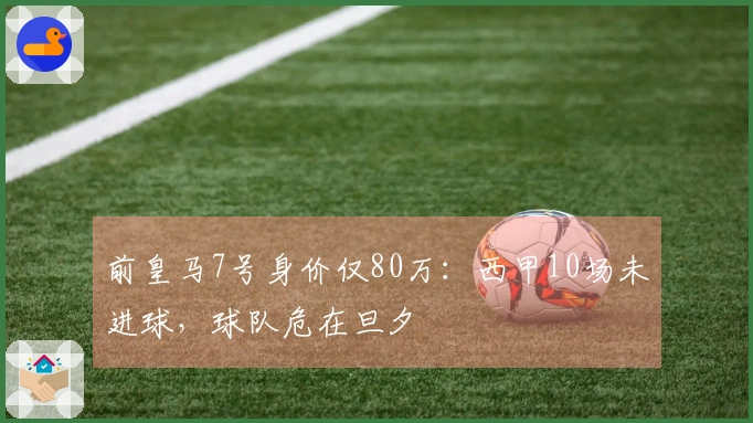 前皇马7号身价仅80万：西甲10场未进球，球队危在旦夕