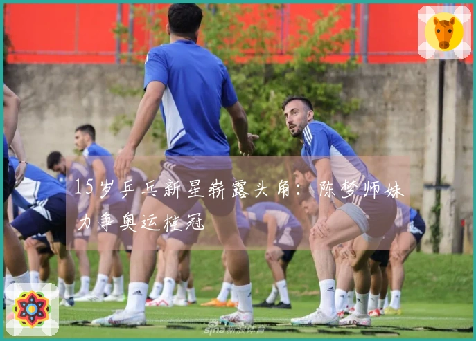 15岁乒乓新星崭露头角：陈梦师妹力争奥运桂冠