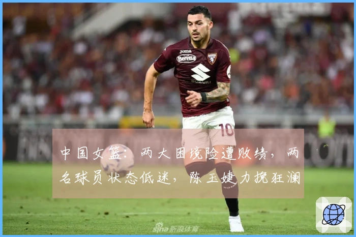 中国女篮：两大困境险遭败绩，两名球员状态低迷，陈玉婕力挽狂澜