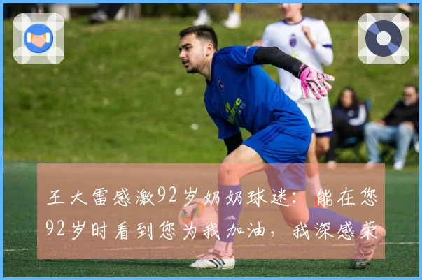 王大雷感激92岁奶奶球迷：能在您92岁时看到您为我加油，我深感荣幸