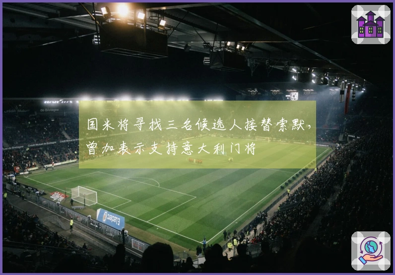 国米将寻找三名候选人接替索默，曾加表示支持意大利门将