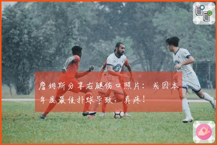 詹姆斯分享右腿伤口照片：或因本年度最佳扑球导致，真疼！