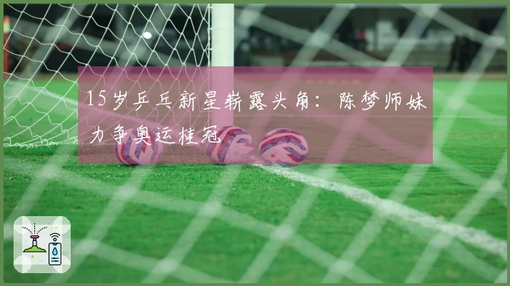 15岁乒乓新星崭露头角：陈梦师妹力争奥运桂冠