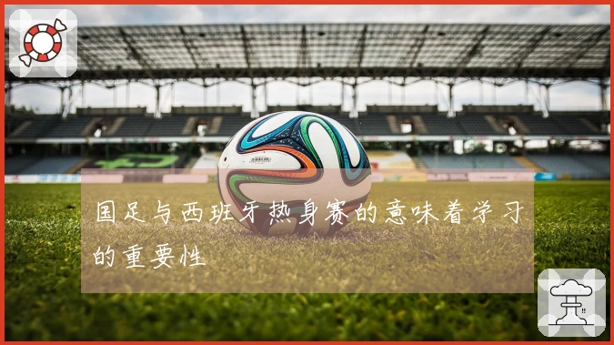 国足与西班牙热身赛的意味着学习的重要性