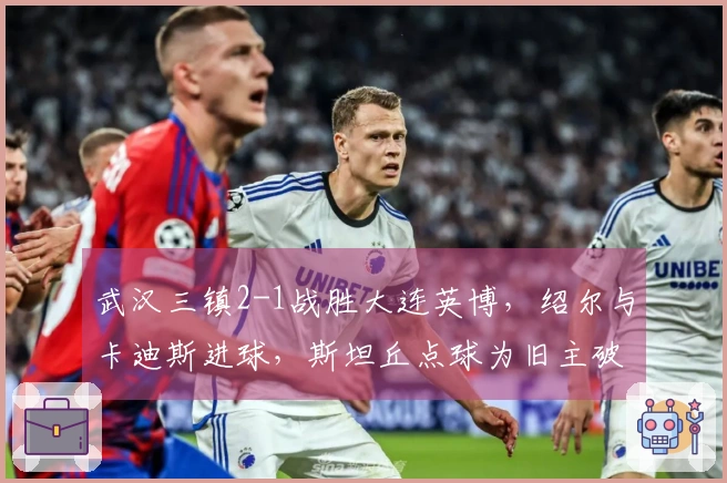 武汉三镇2-1战胜大连英博，绍尔与卡迪斯进球，斯坦丘点球为旧主破门