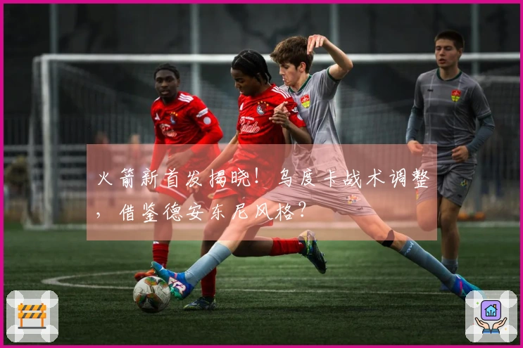 火箭新首发揭晓！乌度卡战术调整，借鉴德安东尼风格？